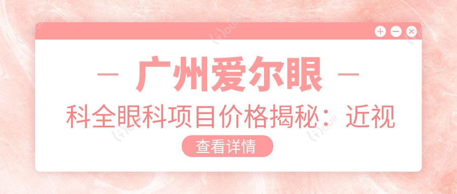 广州爱尔眼科全眼科项目价格揭秘:近视激光、白内障手术等热门医美一览