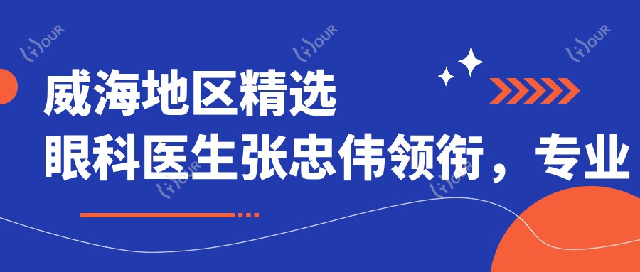 威海地区精选眼科医生张忠伟领衔,拉皮手术医生榜单参考