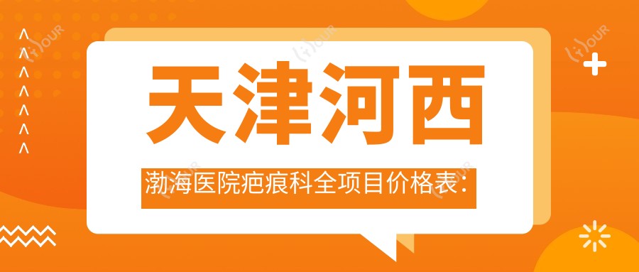 天津河西渤海医院疤痕科全项目价格表:埋线微针至玻尿酸隆鼻2800+起