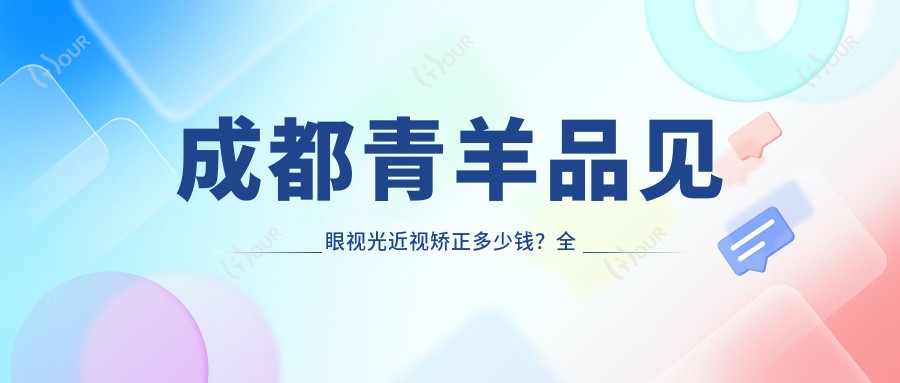 成都青羊品见眼视光近视矫正多少钱?全激光个性化1W+/ICL晶体植入2.5W+/准分子微雕性价比之选