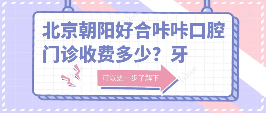 北京朝阳好合咔咔口腔门诊收费多少?牙齿矫正2W+ 种植牙1.5W+ 美白套餐5K+