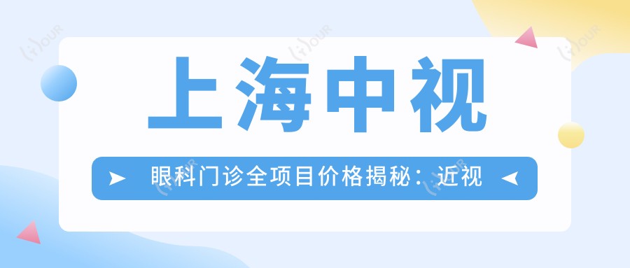 上海中视眼科门诊全项目价格揭秘:近视激光、干眼治疗等热门项目费用一览