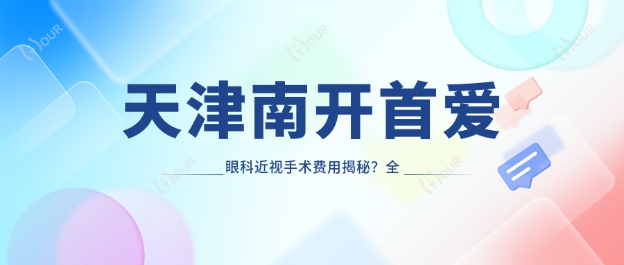 天津南开首爱眼科近视手术费用揭秘?全飞秒亲民价1W+ 半飞秒精选1.5W 晶体植入高端选项2.5W+