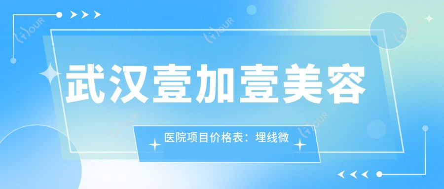 武汉壹加壹美容医院项目价格表：埋线微针至全瓷牙详尽费用一览