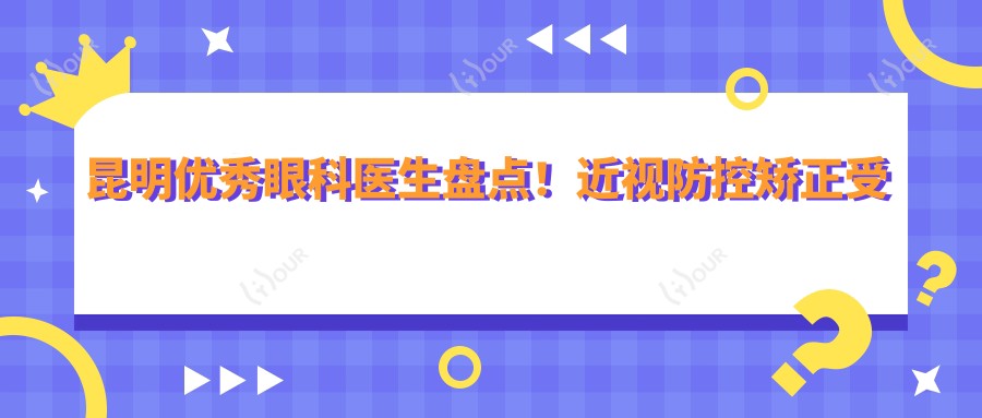 昆明突出眼科医生盘点!近视防控矫正受家长好评!医生推荐项目详解!