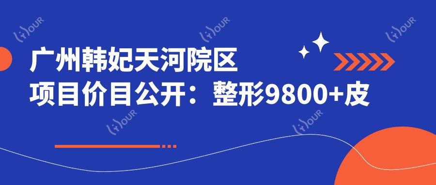 广州韩妃天河院区项目价目公开:整形9800+皮肤护理1500元起实惠之选