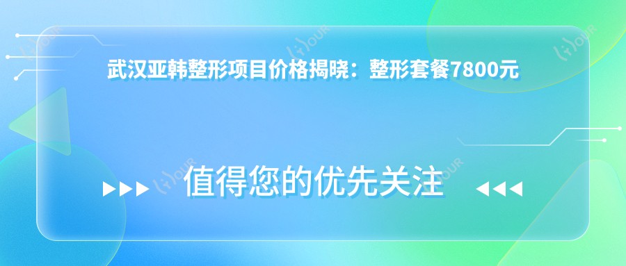 武汉亚韩整形项目价格揭晓:整形套餐7800元起,速览多面优惠价!