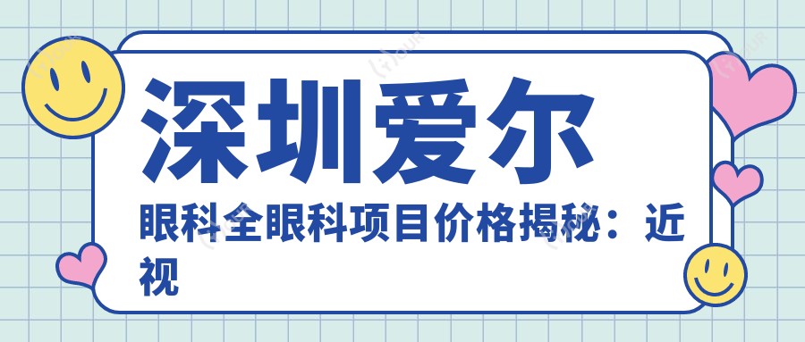 深圳爱尔眼科全眼科项目价格揭秘:近视激光、白内障手术等热门医美项目一网打尽