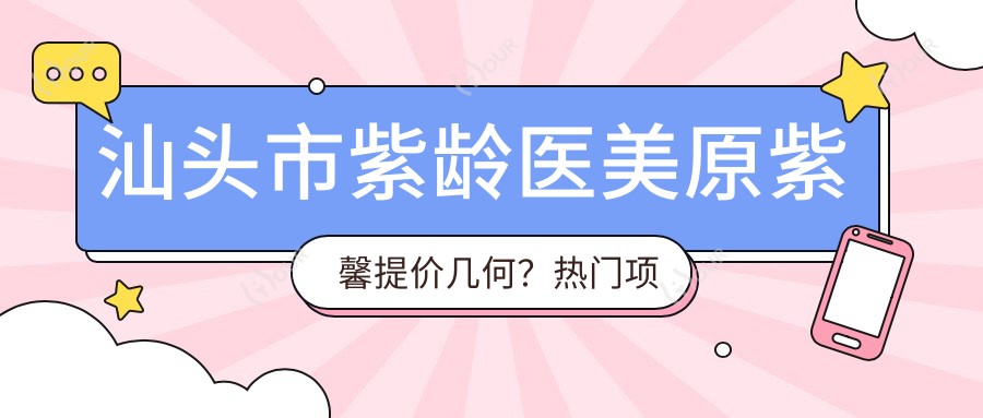 汕头市紫龄医美原紫馨提价几何?热门项目揭秘:玻尿酸填充2K-5K,1K+,激光祛斑3K-8K