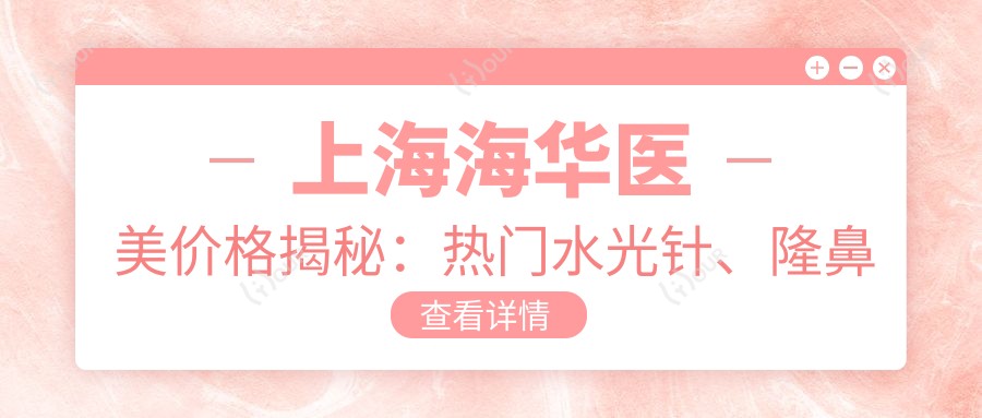 上海海华医美价格揭秘:热门、隆鼻项目费用一览