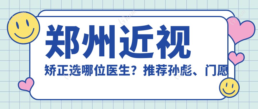 郑州近视矫正选哪位医生?推荐孙彪、门愿如、刘苏冰精通全飞秒手术