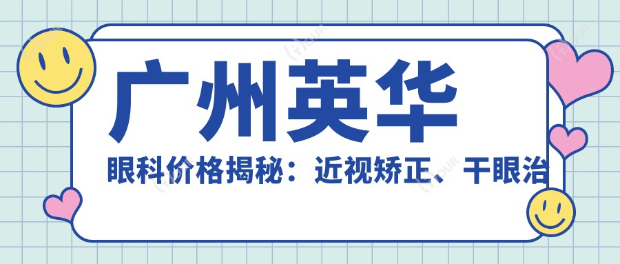 广州英华眼科价格揭秘：近视矫正、干眼治疗等眼科项目费用一览