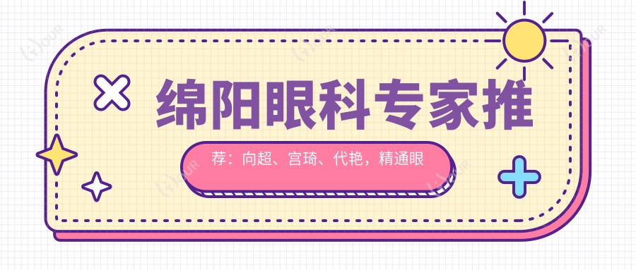 绵阳眼科医生推荐：向超、宫琦、代艳，精通眼部手术，包括晶体植入、激光矫正等