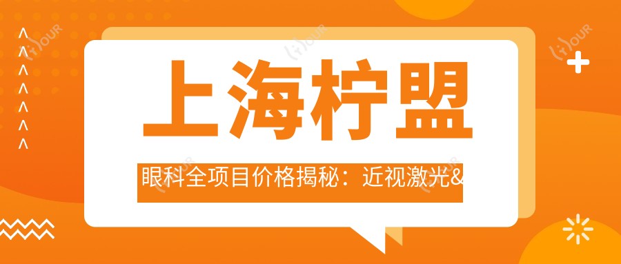 上海柠盟眼科全项目价格揭秘：近视激光&白内障手术等热门项目费用一览