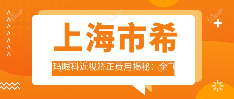上海市希玛眼科近视矫正费用揭秘：全飞秒亲民价+ICL晶体植入高端选+激光微雕细致价