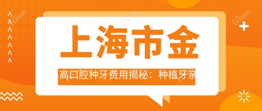 上海市金高口腔种牙费用揭秘:种植牙亲民价+正畸2W+起+烤瓷牙修复1W+
