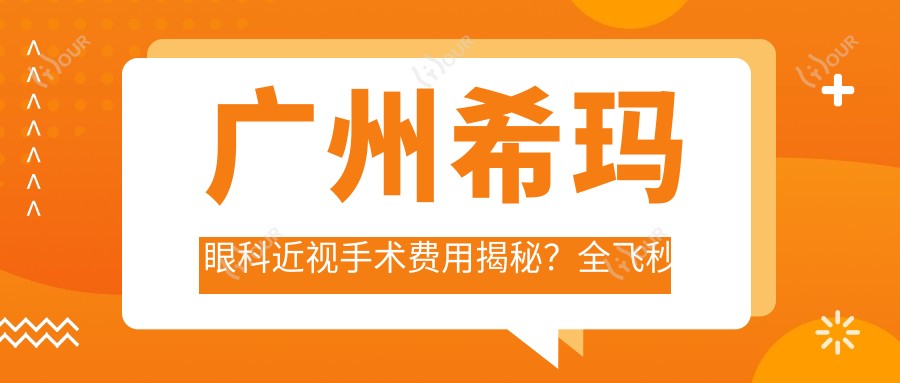 广州希玛眼科近视手术费用揭秘？全飞秒近视矫正约1.5W+ / 半飞秒灵活选择1W+ / ICL晶体植入高端定制3W+