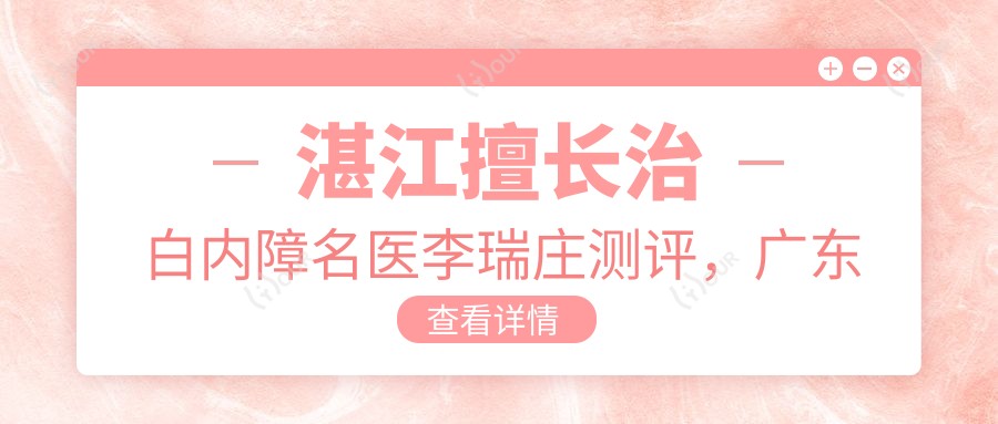 湛江擅长治白内障名医李瑞庄测评,广东医科大学附属医院眼科好评如潮