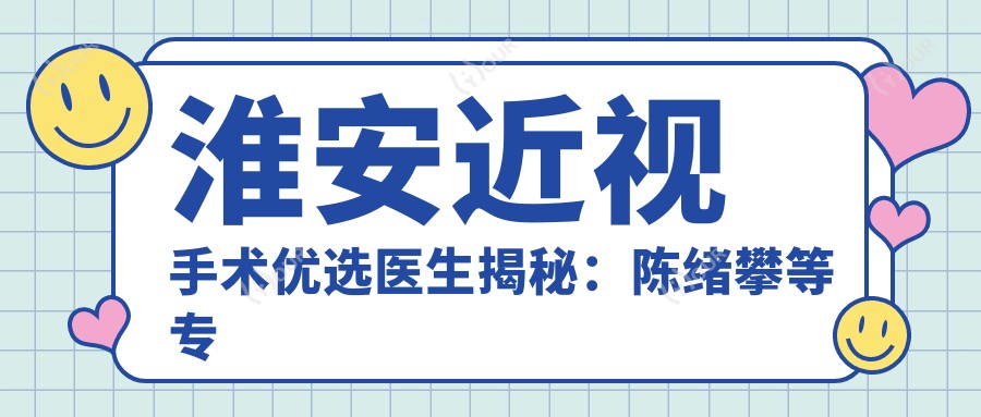 淮安近视手术优选医生揭秘:陈绪攀等医生带领视力矫正新高度
