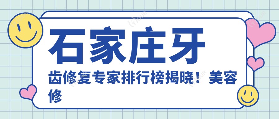 石家庄牙齿修复医生排行榜揭晓!美容修复,种植技术,医院地址一网打尽!