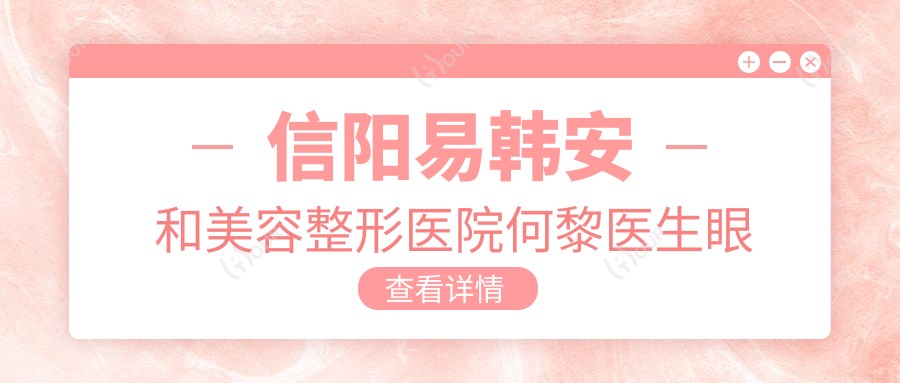 信阳易韩安和美容整形医院何黎医生眼部整形如何?还有哪些医生擅长打造自然美眼?