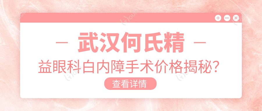 武汉何氏精益眼科白内障手术价格揭秘?白内障超声乳化术亲民价+多焦点晶体置换高端选+飞秒激光辅助稳准惠