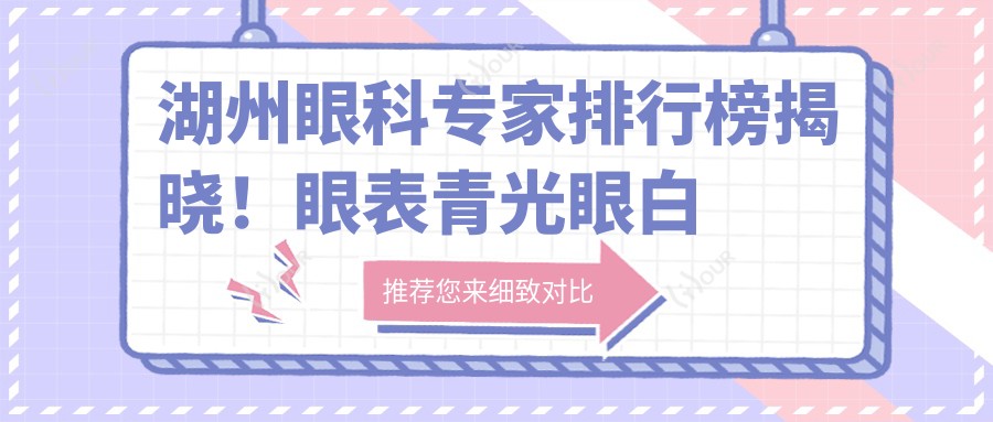 湖州眼科医生排行榜揭晓!眼表青光眼白内障治疗,医生信息、价格、地址一网打尽!