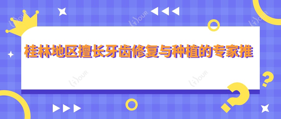 桂林地区擅长牙齿修复与种植的医生推荐