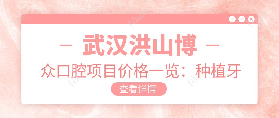 武汉洪山博众口腔项目价格一览:种植牙精细方案+牙齿矫正多选|多面价格表详解