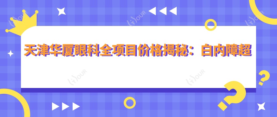 天津华厦眼科全项目价格揭秘：白内障超声乳化6800元起，麻痹性斜视手术12000元起，半飞秒近视矫正16800元起
