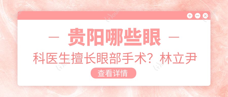 贵阳哪些眼科医生擅长眼部手术?林立尹洪胡婷婷等医生备受推崇