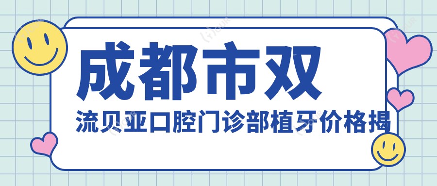 成都市双流贝亚口腔门诊部植牙价格揭秘：烤瓷牙6K+ 隐形矫正2W+ 全瓷贴面1W+