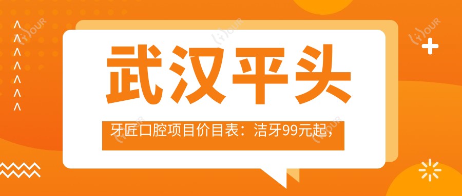 武汉平头牙匠口腔项目价目表:洁牙99元起,矫正8K起,种植牙1.2W元起