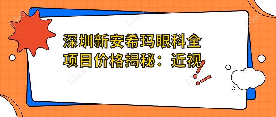 深圳新安希玛眼科全项目价格揭秘:近视激光、白内障手术等热门医美项目费用一览
