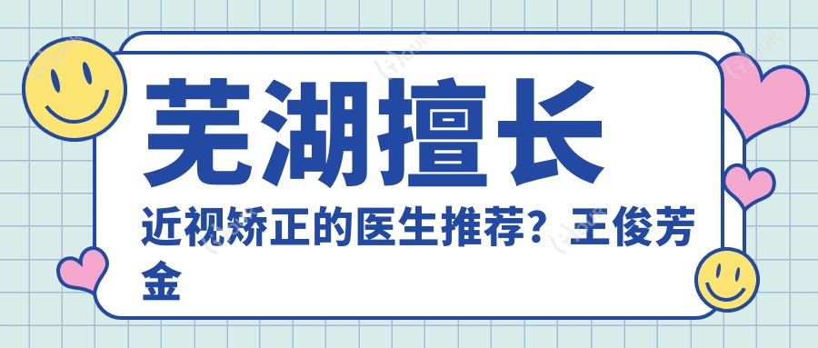 芜湖擅长近视矫正的医生推荐?王俊芳金伟医生解答