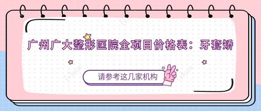 广州广大整形医院全项目价格表:牙套矫正、义齿修复低至?元,牙齿美白、种植牙等多面实惠