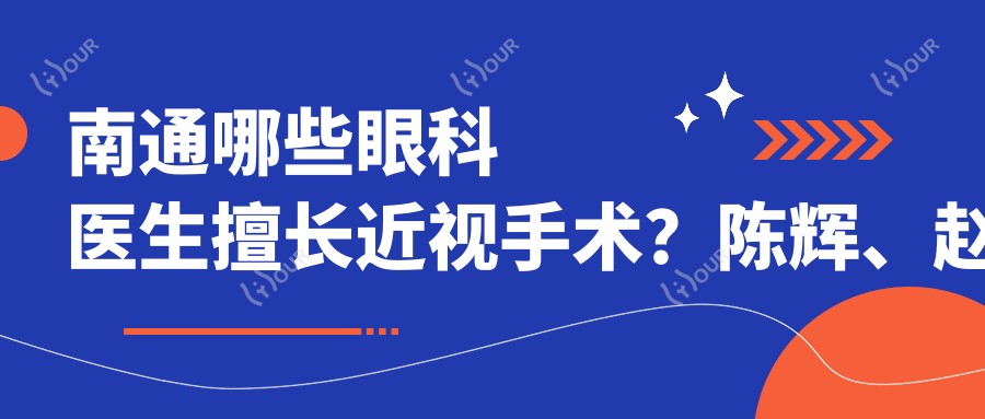 南通哪些眼科医生擅长近视手术?陈辉、赵立全、赵曹芳医生备受推崇