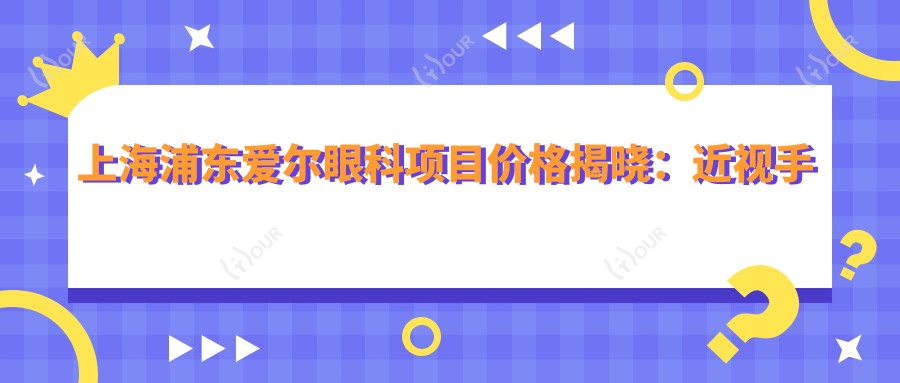 上海浦东爱尔眼科项目价格揭晓:近视手术12000+干眼治疗500元起实惠优选