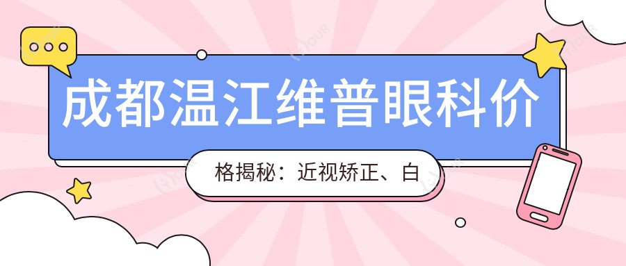 成都温江维普眼科价格揭秘：近视矫正、白内障手术等眼科项目费用一览