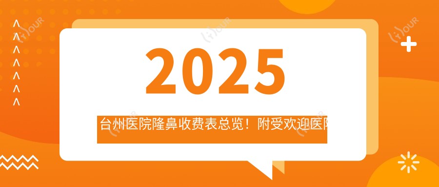 2025台州医院隆鼻收费表总览!附受欢迎医院排名榜单!