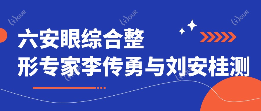 六安眼综合整形医生李传勇与刘安桂测评,美眼定制口碑佳