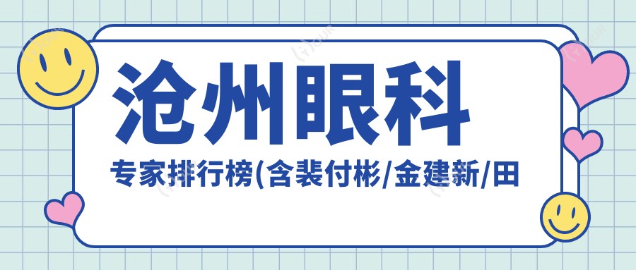 沧州眼科医生排行榜(含裴付彬/金建新/田国伟眼部治疗特色+费用)_献县众明眼科精选