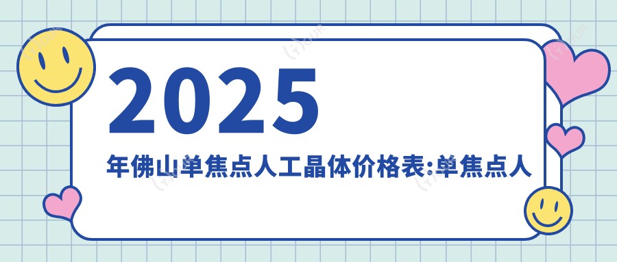 2025年佛山单焦点人工晶体价格表:单焦点人工晶体7060+单焦点人工晶体6千+双焦点人工晶体5千+无极变焦人工晶体2.5万+