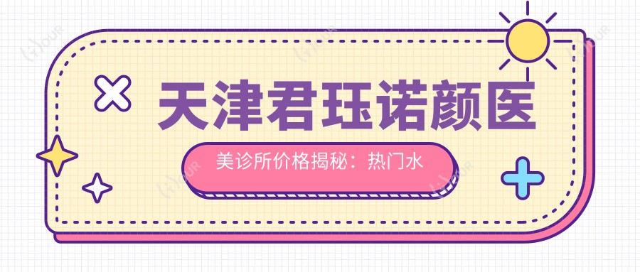 天津君珏诺颜医美诊所价格揭秘：热门、热玛吉项目费用一览