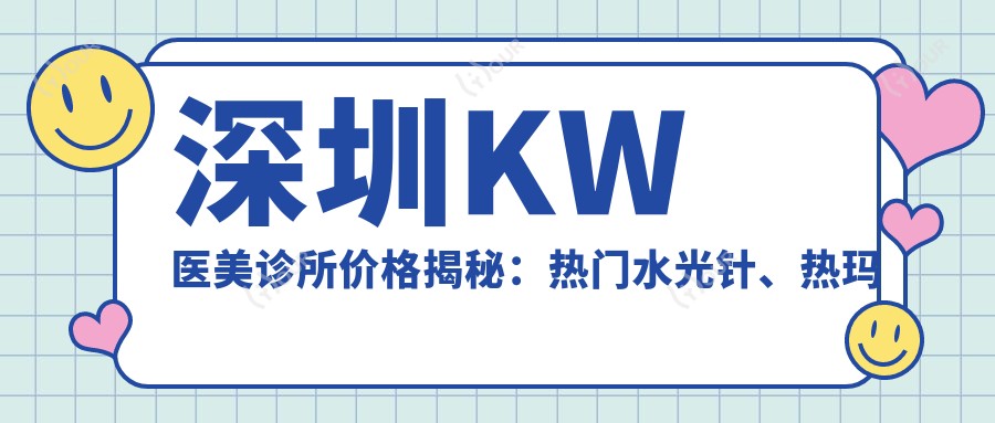 深圳KW医美诊所价格揭秘：热门、热玛吉项目费用一览
