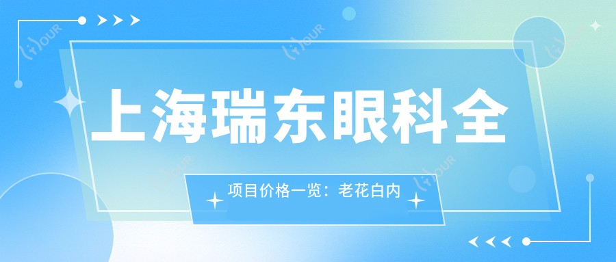 上海瑞东眼科全项目价格一览：老花白内障矫正、近视ICL等详价尽在