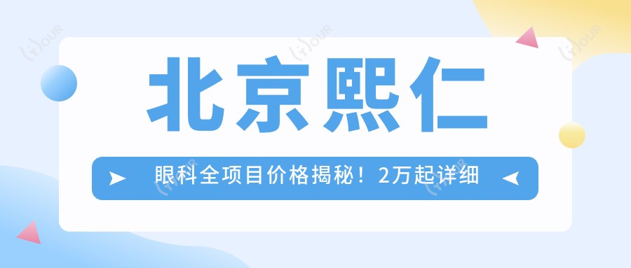 北京熙仁眼科全项目价格揭秘!2万起详细清单,性价比优选让人安心!