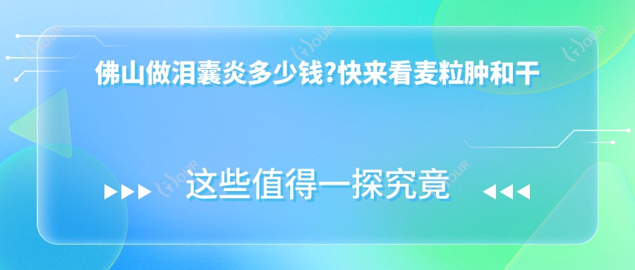 佛山做泪囊炎多少钱?快来看麦粒肿和干眼症手术价目单