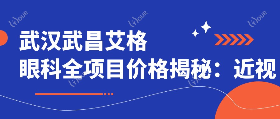 武汉武昌艾格眼科全项目价格揭秘:近视手术8800起,验光配镜200元起实惠之选