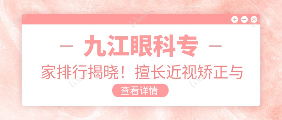 九江眼科医生排行揭晓!擅长近视矫正与眼底病治疗,医院地址详情!